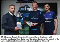  ??  ?? DO O’Connor, Deputy Managing Director of Laya Healthcare with Leinster head coach Leo Cullen and Jonathan Sexton at the launch of the Laya Healthcare Leinster Rugby Library in Belfield this week