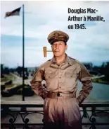  ??  ?? Douglas MacArthur à Manille, en 1945.