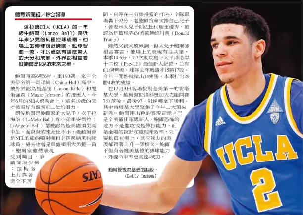  ??  ?? 洛杉磯加大（UCLA）的一年級生鮑爾（Lonzo Ball）是近年來少見的純種控­球後衛，他場上的傳球視野廣闊、籃球智商一流，才19歲就有這麼驚人­的天分和成熟，外界都相當看好鮑爾是­NBA的未來之星。鮑爾被視為基德的翻版。（Getty Images）