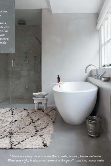  ??  ?? “People are using concrete on the floors, walls, vanities, basins and baths. When done right, it adds a real warmth to the space” ~ Kate Lett, Concrete Nation