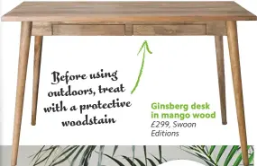  ??  ?? Before using outdoors, treat with a protective woodstain ginsberg desk in mango wood £299, Swoon Editions