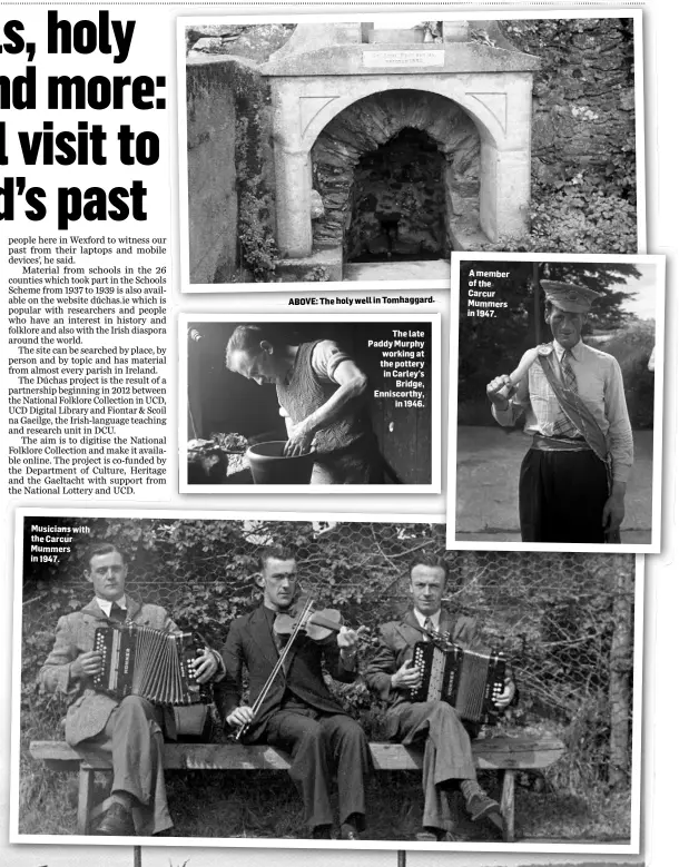  ??  ?? ABOVE: The holy well in To mhaggard. The late Paddy Murphy working at the pottery in Carley’s Bridge, Enniscorth­y, in 1946. A member of the Carcur Mummers in 1947.