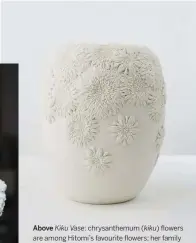  ??  ?? Above chrysanthe­mum ( kiku) flowers are among Hitomi’s favourite flowers; her family used to pick them from their garden to put on their Buddhist altar as an offering.
Kiku Vase: