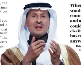  ?? Saudi energy minister ?? Where in the world would you have a country, a people and a nation who could overcome that challenge, which has never been seen anywhere in the world?
Prince Abdul Aziz bin Salman