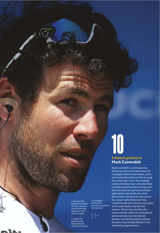 ??  ?? 2. Adam will represent the Yates family at the Tour de France 1. Festina rider Richard Virenque’s ’98 Tour comes to an end following exposure of the team’s doping 3. Cavendish will feel the pressure to perform this summer