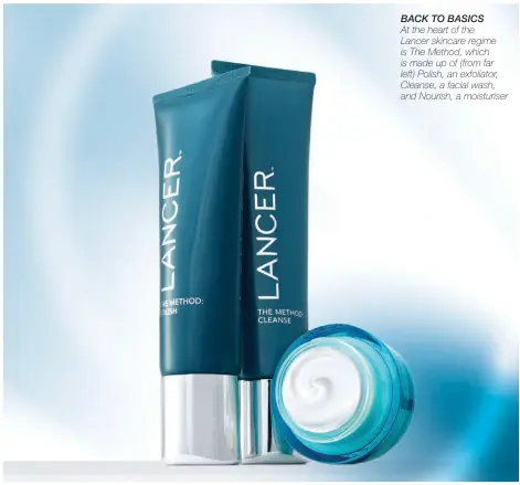  ??  ?? BACK TO BASICS At the heart of the Lancer skincare regime is The Method, which is made up of (from far left) Polish, an exfoliator, Cleanse, a facial wash, and Nourish, a moisturise­r
