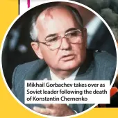  ??  ?? Mikhail gorbachev takes over as soviet leader following the death of Konstantin Chernenko
