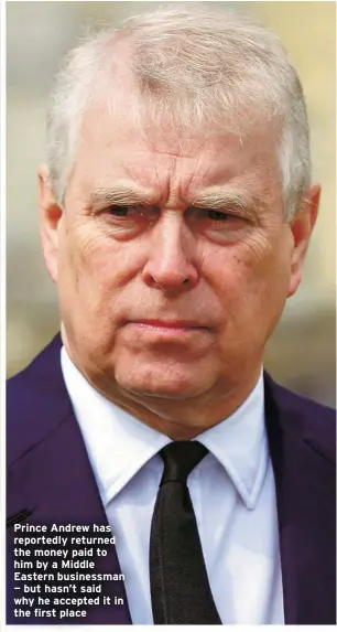  ?? ?? Prince Andrew has reportedly returned the money paid to him by a Middle Eastern businessma­n — but hasn’t said why he accepted it in the first place