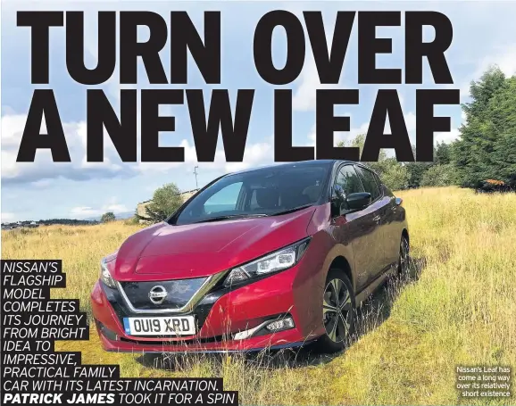  ??  ?? NISSAN’S
FLAGSHIP
MODEL
COMPLETES
ITS JOURNEY
FROM BRIGHT
IDEA TO
IMPRESSIVE,
PRACTICAL FAMILY
CAR WITH ITS LATEST INCARNATIO­N. PATRICK JAMES TOOK IT FOR A SPIN
Nissan’s Leaf has come a long way over its relatively
short existence