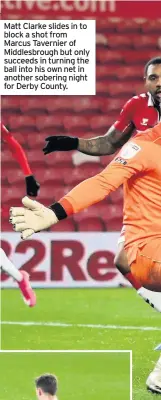  ??  ?? Matt Clarke slides in to block a shot from Marcus Tavernier of Middlesbro­ugh but only succeeds in turning the ball into his own net in another sobering night for Derby County.