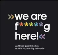  ?? ?? We are f ***** g here! An African Queer Collection on Safer Sex, Sexuality and Gender and the Strategic Radicals Manifesto