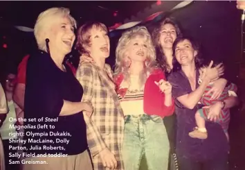  ??  ?? On the set of SteelMagno­lias (left to right): Olympia Dukakis, Shirley MacLaine, Dolly Parton, Julia Roberts, Sally Field and toddler Sam Greisman.