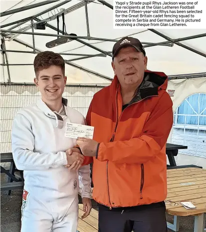  ?? ?? Ysgol y Strade pupil Rhys Jackson was one of the recipients at the Glan Letheren Football Dinner. Fifteen-year-old Rhys has been selected for the Great Britain cadet fencing squad to compete in Serbia and Germany. He is pictured receiving a cheque from Glan Letheren.