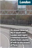  ??  ?? London
An almost deserted M3 in south west London and (right) a homeless woman drinks from a bottle of milk on the streets of Paris