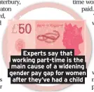  ??  ?? Experts say that working part-time is the main cause of a widening gender pay gap for women after they’ve had a child