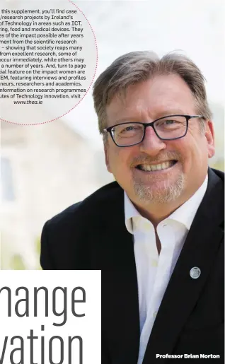  ?? Professor Brian Norton ?? Within this supplement, you’ll find case studies/research projects by Ireland’s Institutes of Technology in areas such as ICT, manufactur­ing, food and medical devices. They are examples of the impact possible after years of investment from the...