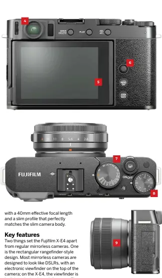  ??  ?? The viewfinder is mounted in the top-left corner, not on top like other Fujifilm cameras.
The touch sensitive rear screen has a tilting mechanism, but no sideways movement for taking vertical shots.
There’s no four-way controller on the back, but this small joystick does the job. 7 4
The X-E4 offers Fujifilm’s trademark classic external exposure controls, including a lens aperture ring and a shutter speed dial.
There’s an exposure compensati­on dial – although it’s quite easy to forget you’ve applied it.
Naturally, the X-E4 takes all Fujifilm X-mount lenses. 5 8 6 9