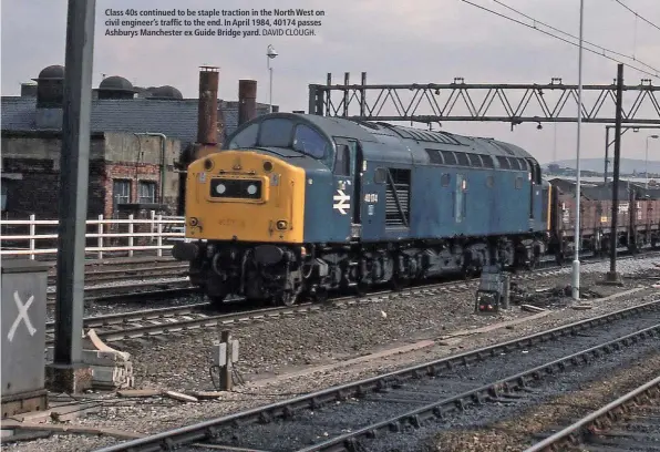  ?? DAVID CLOUGH. ?? Class 40s continued to be staple traction in the North West on civil engineer’s traffic to the end. In April 1984, 40174 passes Ashburys Manchester ex Guide Bridge yard.