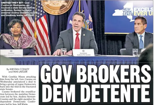  ??  ?? UNITED THEY SIT! Gov. Cuomo on Wednesday announces a state Senate Dem reunificat­ion, flanked by mainstream­er Andrea Stewart-Cousins and breakway leader Jeff Klein.