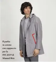  ??  ?? Il parka in cotone con cappuccio per la P/E 2019 di Manuel Ritz