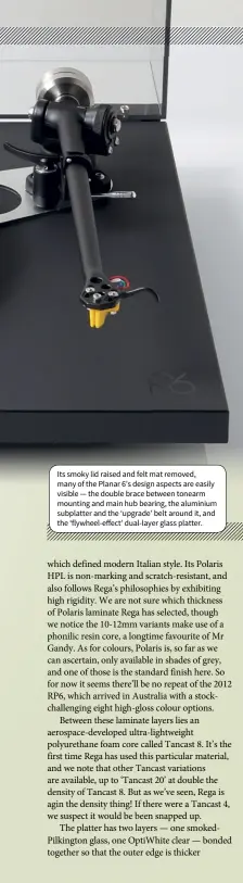  ??  ?? Its smoky lid raised and felt mat removed, many of the Planar 6’s design aspects are easily visible — the double brace between tonearm mounting and main hub bearing, the aluminium subplatter and the ‘upgrade’ belt around it, and the ‘flywheel-eect’...