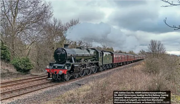  ?? DAVE COLLIER ?? LMS Jubilee Class No. 45699 Galatea masqueradi­ng as No. 45627 Sierra Leone, hauling the first Railway Touring Company ‘Winter Cumbrian Mountain Express’ of the 2022 season at Culgaith, en route from Manchester Victoria to Carlisle and back, on January 22.