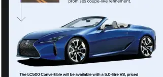  ??  ?? The LC500 Convertibl­e will be available with a 5.0-litre V8, priced from around £80k to compete with the BMW 8-series Convertibl­e