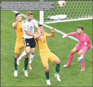  ?? AFPPIX ?? Germany forward Timo Werner (top) jumps for the ball against Australia defender Bailey Wright (2nd right) as goalkeeper Mathew Ryan eyes the ball during yesterday’s Confederat­ions Cup Group B match at the Fisht Stadium in Sochi. –