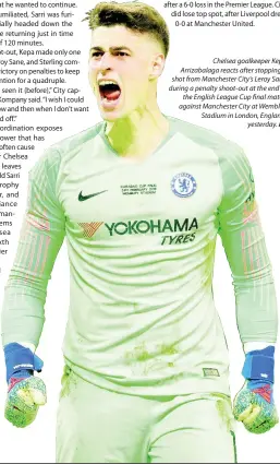  ?? AP ?? Chelsea goalkeeper Kepa Arrizabala­ga reacts after stopping a shot from Manchester City’s Leroy Sane during a penalty shoot-out at the end of the English League Cup final match against Manchester City at Wembley Stadium in London, England, yesterday.