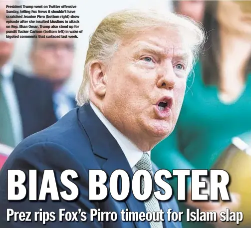  ?? GETTY ?? President Trump went on Twitter offensive Sunday, telling Fox News it shouldn’t have scratched Jeanine Pirro (bottom right) show episode after she insulted Muslims in attack on Rep. Ilhan Omar. Trump also stood up for pundit Tucker Carlson (bottom left) in wake of bigoted comments that surfaced last week.