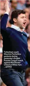  ??  ?? Tottenham coach Mauricio Pochettino gestures during yesterday’s English Premier League match against Manchester United at White Hart. – AFPPIX