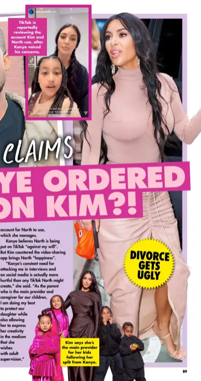  ?? ?? Tiktok is reportedly reviewing the account Kim and North use, after Kanye voiced his concerns.
Kim says she’s the main provider for her kids following her split from Kanye. DIVORCE GETS UGLY