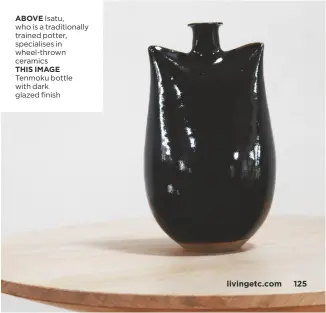  ?? THIS IMAGE Tenmoku bottle with dark glazed finish ?? ABOVE Isatu, who is a traditiona­lly trained potter, specialise­s in wheel-thrown ceramics