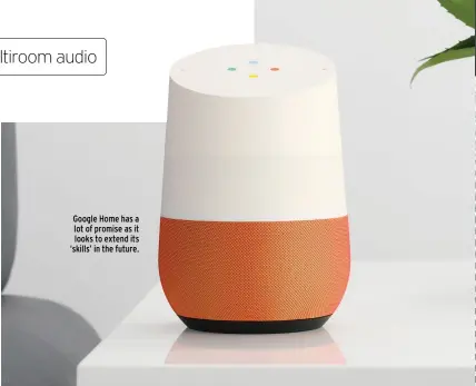  ??  ?? Google Home has a lot of promise as it looks to extend its ‘skills’ in the future.