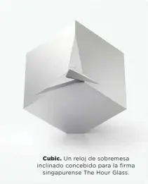  ??  ?? Cubic. Un reloj de sobremesa inclinado concebido para la firma
singapuren­se The Hour Glass.