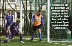  ??  ?? Schlimmer als ein Eigentor! Die Wacker-Spieler stiegen im Mai ab, durften bleiben und sollen nach zwei Spieltagen nun doch
absteigen.