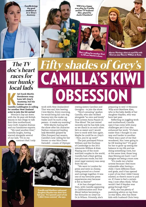  ??  ?? Camilla brings the good medicine as Jo in Grey’s Anatomy. Camilla and Matthew welcomed daughter Hayden into their lives last year. “It’s opened a part of me I didn’t know existed,” she says. Will it be a happy ever after for Camilla and her TV husband Alex, played by Justin Chambers? She’s calling for another Kiwi to fill our Martin’s shoes. Above: Having a shot at royal life with Kiwi co-star Nico in William&amp;Kate.