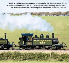  ?? peTer Johnson ?? a pair of L&amp;B locomotive­s working in harness for the first time since 1935 – 2017-built Baldwin 2-4-2T no. 762 Lyn leads 2010-built manning wardle 2-6-2T no. E190 Lyd at the L&amp;B’s autumn gala of september 29.