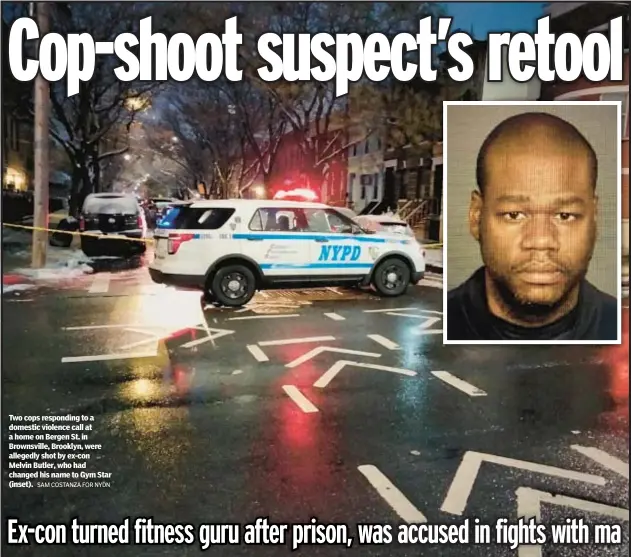  ?? SAM COSTANZA FOR NYDN ?? Two cops responding to a domestic violence call at a home on Bergen St. in Brownsvill­e, Brooklyn, were allegedly shot by ex-con Melvin Butler, who had changed his name to Gym Star (inset).