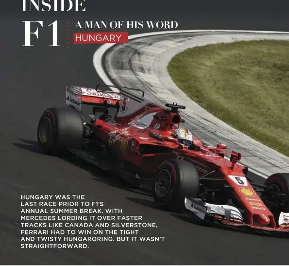  ??  ?? Above Despite a bent steering arm, Sebastian Vettel had the perfect weekend in Hungary, snatching pole and then winning the race.Next Page Top Right Following some great recovery drives yielding a victory and four podiums (as he was happy to show the photograph­er), Ricciardo is now called The Comeback Kid.Next Page Bottom Right Vettel was over the moon after his victory in Hungary, so he celebrated by jumping off his car.