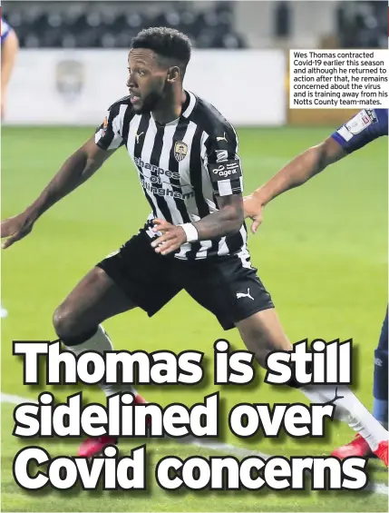  ??  ?? Wes Thomas contracted Covid-19 earlier this season and although he returned to action after that, he remains concerned about the virus and is training away from his Notts County team-mates.