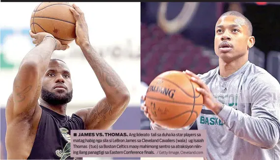  ?? / Getty iImage, Cleveland.com ?? ■ JAMES VS. THOMAS. Ang liderato tali sa duha ka star players sa matag habig nga sila si LeBron James sa Cleveland Cavaliers (wala) ug Isaiah Thomas (tuo) sa Boston Celtics maoy mahimong sentro sa atraksiyon niining ilang panagtigi sa Eastern...