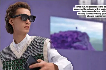  ?? ?? Nreal Air AR glasses need to be connected to a phone with a cable,
then you can interact with floating screens by using your
phone’s touchscree­n