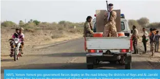  ?? —AFP ?? HAYS, Yemen: Yemeni pro-government forces deploy on the road linking the districts of Hays and Al-Jarrahi on the front lines, to secure the movement of citizens and goods in Yemen’s war-ravaged western province of Hodeida.