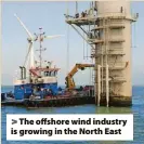  ?? ?? > The offshore wind industry is growing in the North East