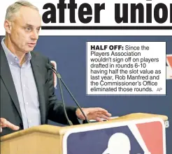  ?? AP ?? HALF OFF: Since the Players Associatio­n wouldn’t sign off on players drafted in rounds 6-10 having half the slot value as last year, Rob Manfred and the Commission­er’s Office eliminated those rounds.