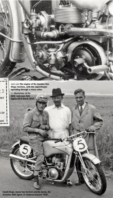  ??  ?? ABOVE (L&amp;R) The engine of the Number One Kluge machine, with the supercharg­er operating through a rotary valve. LEFT Mysterious ad for DKW road racer that appeared in March 1939. Ewald Kluge, Baron Von Oertzen and Mr Green, the Victorian DKW agent, in Canberra January 1938.