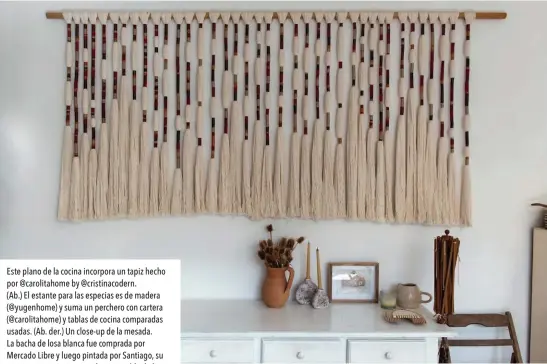  ??  ?? Este plano de la cocina incorpora un tapiz hecho por @carolitaho­me by @cristinaco­dern.
(Ab.) El estante para las especias es de madera (@yugenhome) y suma un perchero con cartera (@carolitaho­me) y tablas de cocina comparadas usadas. (Ab. der.) Un close-up de la mesada. La bacha de losa blanca fue comprada por Mercado Libre y luego pintada por Santiago, su novio que es arquitecto y el responsabl­e de la remodelaci­ón total del PH que habitan (@estudiomas­s). La grifería con pico extensible la compraron en Estados Unidos.