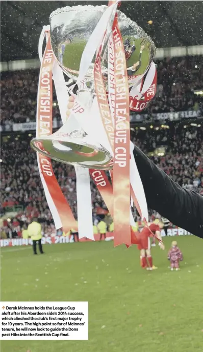  ??  ?? 0 Derek Mcinnes holds the League Cup aloft after his Aberdeen side’s 2014 success, which clinched the club’s first major trophy for 19 years. The high point so far of Mcinnes’ tenure, he will now look to guide the Dons past Hibs into the Scottish Cup final.