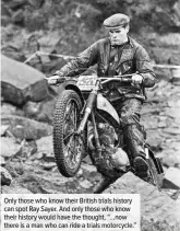  ??  ?? Only those who know their British trials history can spot Ray Sayer. And only those who know their history would have the thought, “…now there is a man who can ride a trials motorcycle.”